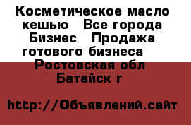 Косметическое масло кешью - Все города Бизнес » Продажа готового бизнеса   . Ростовская обл.,Батайск г.